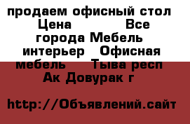 продаем офисный стол › Цена ­ 3 600 - Все города Мебель, интерьер » Офисная мебель   . Тыва респ.,Ак-Довурак г.